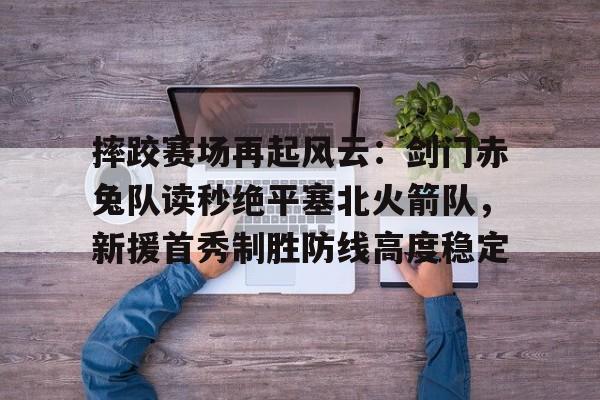 开云体育中国官网-摔跤赛场再起风云：剑门赤兔队读秒绝平塞北火箭队，新援首秀制胜防线高度稳定