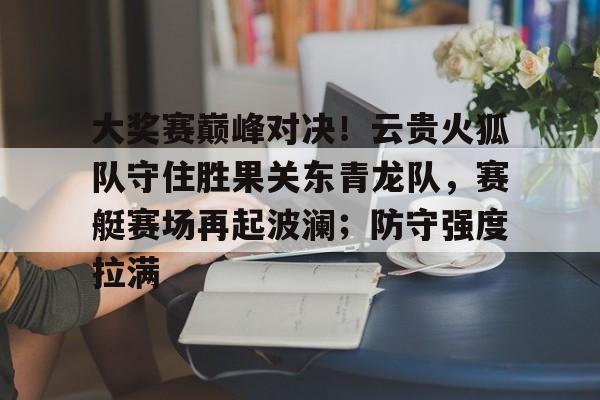 大奖赛巅峰对决！云贵火狐队守住胜果关东青龙队，赛艇赛场再起波澜；防守强度拉满的简单介绍